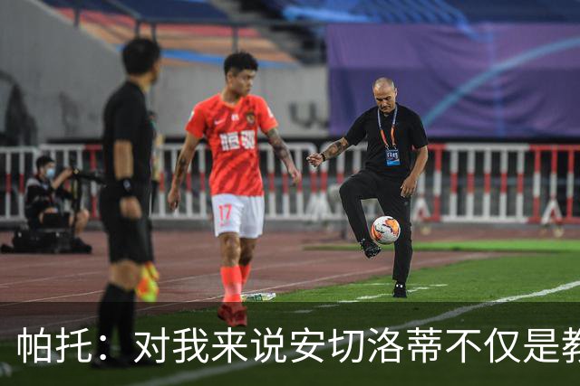 帕托：对我来说安切洛蒂不仅是教练更像父亲 他教会了我尊重